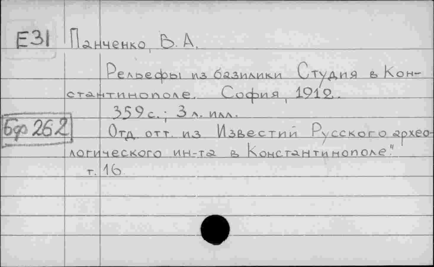 ﻿__E3L	Па,	ченко	/К. Ре л i~>e cjobi ил ба.хилики ОтудиР ь К он—
	CTä.»	1Т И Н П Л О Л Р	О о <фі и Я 191 9. .
		35 9 с. • 3 л. илл ■	
26І		Отд ОТТ. ИА Известии Русское о архео-
	Л.ОГк	ческого» ИН-TÄ ₽, Kohctähти нополе .
	г.	4fa	
		
		